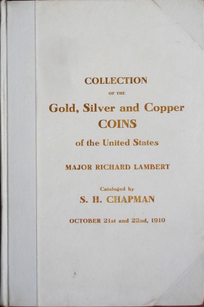 CATALOG OF THE FINE COLLECTION OF THE GOLD, SILVER AND COPPER COINS OF THE UNITED STATES OF MAJOR RICHARD LAMBERT OF NEW ORLEANS. INCLUDING A SERIES OF ENGLISH CROWNS: TO WHICH IS ADDED THE WAR MEDALS OF THE JEWETT COLLECTION INCLUDING THE RARE GEORGE III INDIAN MEDAL, AND A SMALL COLLECTION OF COINS.