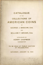 CATALOGUE OF THE COLLECTION OF AMERICAN COLONIAL COINS FORMED BY GEORGE J. BASCOM, ESQ., NEW YORK CITY, AND THE COLLECTION OF UNITED STATES COINS OF WILLIAM F. BROWN, ESQ., SPRINGFIELD, OHIO.