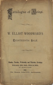 CATALOGUE OF COINS, MEDALS AND TOKENS, AMONG WHICH WILL BE FOUND MANY OF GREAT RARITY, BOTH AMERICAN AND FOREIGN, AS WELL AS A NUMBER OF UNCIRCULATED CENTS OF EARLY DATES, NOW FOR THE FIRST TIME OFFERED FOR SALE. BRIC-A-BRAC, CONSISTING OF ANTIQUES FROM POMPEII AND OTHER LOCALITIES, OLD PAINTINGS ON COPPER, ENAMELS, MOSAICS, SNUFF BOXES, WATCHES, ETC., ETC. INDIAN ANTIQUITIES, TOGETHER WITH HUNTING IMPLEMENTS, DRESSES AND ORNAMENTS, IN USE BY SEVERAL TRIBES AT THE PRESENT TIME. A LARGE AND VALUABLE COLLECTION OF PRESSED FLOWERS AND PLANTS, FROM THE GREAT MIDDLE PARK AND OTHER ROCKY MOUNTAIN REGIONS. THE PROPERTY OF W. ELLIOTT WOODWARD, OF ROXBURY, MASS.