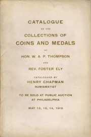 CATALOGUE OF THE COLLECTIONS OF ANCIENT GREEK AND ROMAN, EUROPEAN, AMERICAN COLONIAL AND UNITED STATES COINS, MEDALS, PAPER MONEY, NUMISMATIC BOOKS. COLLECTED BY AND THE PROPERTY OF THE HON. W.A.P. THOMPSON, COATESVILLE. ALSO THE COLLECTION OF THE REV. FOSTER ELY, D.D. STAMFORD, CONN.